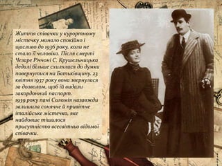 Життя співачки у курортному
містечку минало спокійно і
щасливо до 1936 року, коли не
стало її чоловіка. Після смерті
Чезаре Річчоні С. Крушельницька
дедалі більше схилялася до думки
повернутися на Батьківщину. 23
квітня 1937 року вона звернулася
за дозволом, щоб їй видали
закордонний паспорт.
1939 року пані Соломія назавжди
залишила сонячне й привітне
італійське містечко, яке
найдовше тішилося
присутністю всесвітньо відомої
співачки.
 