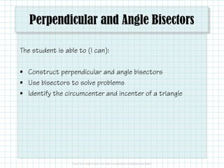 Perpendicular and Angle Bisectors
The student is able to (I can):
• Construct perpendicular and angle bisectors
• Use bisectors to solve problems
• Identify the circumcenter and incenter of a triangle
 