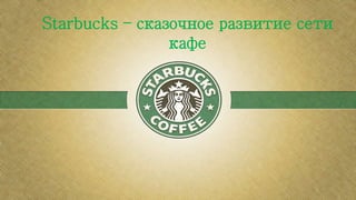 Starbucks – сказочное развитие сети
кафе
 