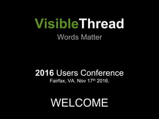 2016 Users Conference
Fairfax, VA. Nov 17th 2016.
WELCOME
VisibleThread
Words Matter
 