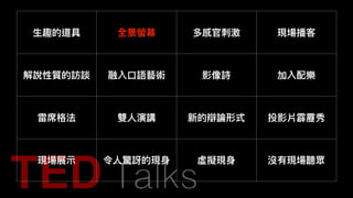 ⽣生趣的道具 全景螢幕 多感官刺刺激 現場播客
解說性質的訪談 融入⼝口語藝術 影像詩 加入配樂
雷席格法 雙⼈人演講 新的辯論形式 投影片霹靂秀
現場展⽰示 令⼈人驚訝的現⾝身 虛擬現⾝身 沒有現場聽眾
 