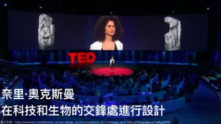 圖片來來源：https://www.ted.com/talks/neri_oxman_design_at_the_intersection_of_technology_and_biology?language=zh-tw#t-35509
奈⾥里里·奧克斯曼
在科技和⽣生物的交鋒處進⾏行行設計
 