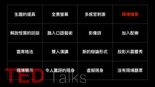 ⽣生趣的道具 全景螢幕 多感官刺刺激 現場播客
解說性質的訪談 融入⼝口語藝術 影像詩 加入配樂
雷席格法 雙⼈人演講 新的辯論形式 投影片霹靂秀
現場展⽰示 令⼈人驚訝的現⾝身 虛擬現⾝身 沒有現場聽眾
 