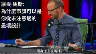 圖片來來源：https://www.ted.com/talks/roman_mars_why_city_ﬂags_may_be_the_worst_designed_thing_you_ve_never_noticed?language=zh-tw#t-6721
羅曼·⾺馬斯:
為什什麼市旗可以是
你從未注意過的
最壞設計
 