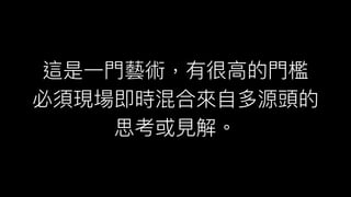 這是⼀一⾨門藝術，有很⾼高的⾨門檻
必須現場即時混合來來⾃自多源頭的
思考或⾒見見解。
 