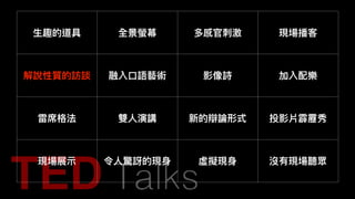 ⽣生趣的道具 全景螢幕 多感官刺刺激 現場播客
解說性質的訪談 融入⼝口語藝術 影像詩 加入配樂
雷席格法 雙⼈人演講 新的辯論形式 投影片霹靂秀
現場展⽰示 令⼈人驚訝的現⾝身 虛擬現⾝身 沒有現場聽眾
 