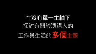 在沒有單⼀一主軸下
探討有關於演講⼈人的
⼯工作與⽣生活的多個主題
 