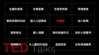 ⽣生趣的道具 全景螢幕 多感官刺刺激 現場播客
解說性質的訪談 融入⼝口語藝術 影像詩 加入配樂
雷席格法 雙⼈人演講 新的辯論形式 投影片霹靂秀
現場展⽰示 令⼈人驚訝的現⾝身 虛擬現⾝身 沒有現場聽眾
 