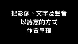把影像、⽂文字及聲⾳音
以詩意的⽅方式
並置呈現
 