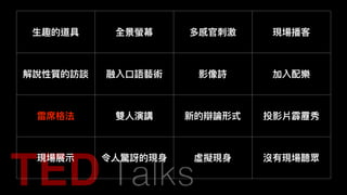 ⽣生趣的道具 全景螢幕 多感官刺刺激 現場播客
解說性質的訪談 融入⼝口語藝術 影像詩 加入配樂
雷席格法 雙⼈人演講 新的辯論形式 投影片霹靂秀
現場展⽰示 令⼈人驚訝的現⾝身 虛擬現⾝身 沒有現場聽眾
 