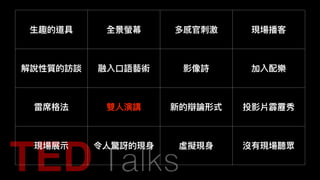 ⽣生趣的道具 全景螢幕 多感官刺刺激 現場播客
解說性質的訪談 融入⼝口語藝術 影像詩 加入配樂
雷席格法 雙⼈人演講 新的辯論形式 投影片霹靂秀
現場展⽰示 令⼈人驚訝的現⾝身 虛擬現⾝身 沒有現場聽眾
 