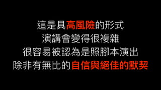 這是具⾼高風險的形式
演講會變得很複雜
很容易易被認為是照腳本演出
除非有無比的⾃自信與絕佳的默契
 
