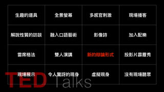 ⽣生趣的道具 全景螢幕 多感官刺刺激 現場播客
解說性質的訪談 融入⼝口語藝術 影像詩 加入配樂
雷席格法 雙⼈人演講 新的辯論形式 投影片霹靂秀
現場展⽰示 令⼈人驚訝的現⾝身 虛擬現⾝身 沒有現場聽眾
 