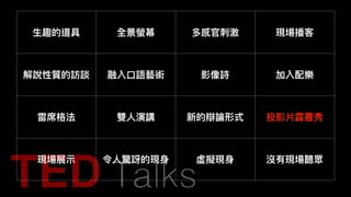 ⽣生趣的道具 全景螢幕 多感官刺刺激 現場播客
解說性質的訪談 融入⼝口語藝術 影像詩 加入配樂
雷席格法 雙⼈人演講 新的辯論形式 投影片霹靂秀
現場展⽰示 令⼈人驚訝的現⾝身 虛擬現⾝身 沒有現場聽眾
 