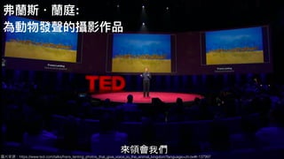 圖片來來源：https://www.ted.com/talks/frans_lanting_photos_that_give_voice_to_the_animal_kingdom?language=zh-tw#t-137997
弗蘭蘭斯．蘭蘭庭:
為動物發聲的攝影作品
 