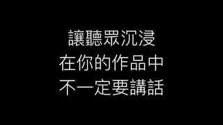 讓聽眾沉浸
在你的作品中
不⼀一定要講話
 
