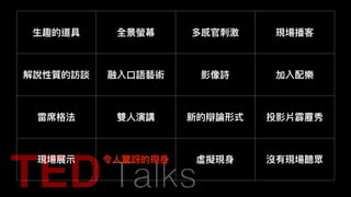 ⽣生趣的道具 全景螢幕 多感官刺刺激 現場播客
解說性質的訪談 融入⼝口語藝術 影像詩 加入配樂
雷席格法 雙⼈人演講 新的辯論形式 投影片霹靂秀
現場展⽰示 令⼈人驚訝的現⾝身 虛擬現⾝身 沒有現場聽眾
 
