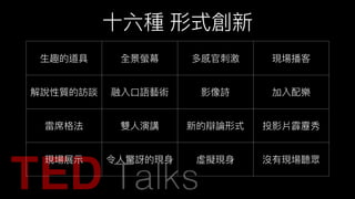 ⼗十六種 形式創新
⽣生趣的道具 全景螢幕 多感官刺刺激 現場播客
解說性質的訪談 融入⼝口語藝術 影像詩 加入配樂
雷席格法 雙⼈人演講 新的辯論形式 投影片霹靂秀
現場展⽰示 令⼈人驚訝的現⾝身 虛擬現⾝身 沒有現場聽眾
 