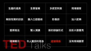 ⽣生趣的道具 全景螢幕 多感官刺刺激 現場播客
解說性質的訪談 融入⼝口語藝術 影像詩 加入配樂
雷席格法 雙⼈人演講 新的辯論形式 投影片霹靂秀
現場展⽰示 令⼈人驚訝的現⾝身 虛擬現⾝身 沒有現場聽眾
 