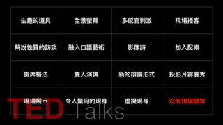 ⽣生趣的道具 全景螢幕 多感官刺刺激 現場播客
解說性質的訪談 融入⼝口語藝術 影像詩 加入配樂
雷席格法 雙⼈人演講 新的辯論形式 投影片霹靂秀
現場展⽰示 令⼈人驚訝的現⾝身 虛擬現⾝身 沒有現場聽眾
 