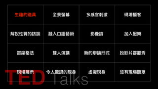 ⽣生趣的道具 全景螢幕 多感官刺刺激 現場播客
解說性質的訪談 融入⼝口語藝術 影像詩 加入配樂
雷席格法 雙⼈人演講 新的辯論形式 投影片霹靂秀
現場展⽰示 令⼈人驚訝的現⾝身 虛擬現⾝身 沒有現場聽眾
 
