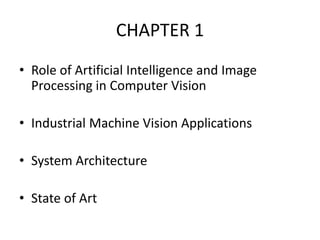 • Role of Artificial Intelligence and Image
Processing in Computer Vision
• Industrial Machine Vision Applications
• System Architecture
• State of Art
CHAPTER 1
 