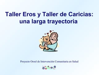 Taller Eros y Taller de Caricias:
una larga trayectoria
Proyecto Oroel de Intervención Comunitaria en Salud
 