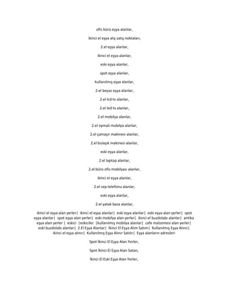 ofis büro eşya alanlar,
ikinci el eşya alış satış noktaları,
2.el eşya alanlar,
ikinci el eşya alanlar,
eski eşya alanlar,
spot eşya alanlar,
kullanılmış eşya alanlar,
2.el beyaz eşya alanlar,
2.el lcd tv alanlar,
2.el led tv alanlar,
2.el mobilya alanlar,
2.el oymalı mobilya alanlar,
2.el çamaşır makinesi alanlar,
2.el bulaşık makinesi alanlar,
eski eşya alanlar,
2.el laptop alanlar,
2.el büro ofis mobilyası alanlar,
ikinci el eşya alanlar,
2.el cep telefonu alanlar,
eski eşya alanlar,
2.el yatak baza alanlar,
ikinci el eşya alan yerler| ikinci el eşya alanlar| eski eşya alanlar| eski eşya alan yerler| spot
eşya alanlar| spot eşya alan yerler| eski mobilya alan yerler| ikinci el buzdolabı alanlar| antika
eşya alan yerler | eskici |eskiciler |kullanılmış mobilya alanlar| cafe malzemesi alan yerler|
eski buzdolabı alanlar| 2.El Eşya Alanlar| İkinci El Eşya Alım Satım| Kullanılmış Eşya Alınır|
ikinci el eşya alınır| Kullanılmış Eşya Alınır Satılır| Eşya alanların adresleri
Spot İkinci El Eşya Alan Yerler,
Spot İkinci El Eşya Alan Satan,
İkinci El Eski Eşya Alan Yerler,
 