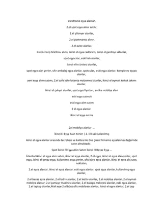 elektronik eşya alanlar,
2.el spot eşya alınır satılır,
2.el şifonyer alanlar,
2.el portmanto alınır,
2.el avize alanlar,
ikinci el cep telefonu alımı, ikinci el eşya caddelerı, ikinci el gardrop satanlar,
spot eşyacılar, eski halı alanlar,
ikinci el tv ünitesi alanlar,
spot eşya alan yerler, sıfır ambalaj eşya alanlar, spotcular, eski eşya alanlar, komple ev eşyası
alanlar,
yeni eşya alımı satımı, 2.el cafe kafe lokanta malzemesi alanlar, ikinci el oymalı koltuk takımı
alanlar,
ikinci el çekyat alanlar, spot eşya fiyatları, antika mobilya alan
eski eşya satmak
eski eşya alım satım
2 el eşya alanlar
ikinci el eşya satma
2el mobilya alanlar …
İkinci El Eşya Alan Yerler | 2. El Eski Kullanılmış
ikinci el eşya alanlar arasında tecrübesi ve kalitesi ile öne çıkan firmamız eşyalarınızı değerinde
satın almaktadır.
Spot İkinci El Eşya Alım Satım İkinci El Beyaz Eşya …
İstanbul ikinci el eşya alım satım, ikinci el eşya alanlar, 2.el eşya, ikinci el eşya alan yerler, spot
eşya, ikinci el beyaz eşya, kullanılmış eşya.yerler, ofis büro eşya alanlar, ikinci el eşya alış satış
noktaları,
2.el eşya alanlar, ikinci el eşya alanlar, eski eşya alanlar, spot eşya alanlar, kullanılmış eşya
alanlar,
2.el beyaz eşya alanlar, 2.el lcd tv alanlar, 2.el led tv alanlar, 2.el mobilya alanlar, 2.el oymalı
mobilya alanlar, 2.el çamaşır makinesi alanlar, 2.el bulaşık makinesi alanlar, eski eşya alanlar,
2.el laptop alanlar,Malt epe 2.el büro ofis mobilyası alanlar, ikinci el eşya alanlar, 2.el cep
 