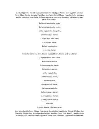 İstanbul Spotçular İkinci El Eşya Satmak de İkinci El Ev Eşyası Alanlar Spot Eşya Alım Satım de
İkinci El Eşya Alanlar Spotçular Spot Eşya Alım Satım İkinci El Beyaz Eşya Alan Yerler eski eşya
alanlar kullanılmış eşya alanlar 2.el eşya alan yerler spot eşya alım satım eski ev eşyası alan
yerler İkinci El Eşya
2.el kombi alanlar alan yerler,
2.el çekyat alanlar alan yerler,
antika eşya alanlar alan yerler,
elektronik eşya alanlar,
2.el spot eşya alınır satılır,
2.el şifonyer alanlar,
2.el portmanto alınır,
2.el avize alanlar,
ikinci el cep telefonu alımı, ikinci el eşya caddelerı, ikinci el gardrop satanlar,
2.el cep telefonu alınır satılır,
Koltuk takımı alanlar,
2.el oturma grubu alanlar,
Koltuk takımı alanlar,
antika eşya alanlar,
antika mobilya alanlar,
eski halı alanlar,
el dokuma halı alanlar,
2.el plazma tv alanlar,
kullanılmış eşya alanlar,
2.el beyaz eşya alanlar,
2.el köşe takımı alanlar,
antikacılar,
2.el spot ikinci el lcd tv alan yerler,
Alım Satım Üsküdar İkinci El Beyaz Eşya Alanlar Üsküdar Eski Eşya Alanlar Üsküdar Sıfır Eşya Alan
Dükkanlar Üsküdar Spot Beyaz Eşya Alanlar Özen Spot Eşya Pazarı Tuzla İkinci El Eşya Alım Satım
Tuzla Spot Eşya Alanlar Tuzla Eski Eşya Alan Yerler Tuzla Kullanılmış Eşya Satmak Tuzla Antika
 