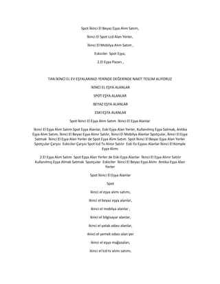 Spot İkinci El Beyaz Eşya Alım Satım,
İkinci El Spot Lcd Alan Yerler,
İkinci El Mobilya Alım Satım ,
Eskiciler Spot Eşya,
2.El Eşya Pazarı ,
TAN İKİNCİ EL EV EŞYALARINIZI YERİNDE DEĞERİNDE NAKİT TESLİM ALIYORUZ
İKİNCİ EL EŞYA ALANLAR
SPOT EŞYA ALANLAR
BEYAZ EŞYA ALANLAR
ESKİ EŞYA ALANLAR
Spot İkinci El Eşya Alım Satım İkinci El Eşya Alanlar
İkinci El Eşya Alım Satım Spot Eşya Alanlar, Eski Eşya Alan Yerler, Kullanılmış Eşya Satmak, Antika
Eşya Alım Satım, İkinci El Beyaz Eşya Alınır Satılır, İkinci El Mobilya Alanlar Spotçular, İkinci El Eşya
Satmak İkinci El Eşya Alan Yerler de Spot Eşya Alım Satım Spot İkinci El Beyaz Eşya Alan Yerler
Spotçular Çarşısı Eskiciler Çarşısı Spot lcd Tv Alınır Satılır Eski Ev Eşyası Alanlar İkinci El Komple
Eşya Alımı
2.El Eşya Alım Satım Spot Eşya Alan Yerler de Eski Eşya Alanlar İkinci El Eşya Alınır Satılır
Kullanılmış Eşya Almak Satmak Spotçular Eskiciler İkinci El Beyaz Eşya Alımı Antika Eşya Alan
Yerler
Spot İkinci El Eşya Alanlar
Spot
ikinci el eşya alımı satımı,
ikinci el beyaz eşya alanlar,
ikinci el mobilya alanlar ,
ikinci el bilgisayar alanlar,
ikinci el yatak odası alanlar,
ikinci el yemek odası alan yer
ikinci el eşya mağazaları,
ikinci el lcd tv alımı satımı,
 