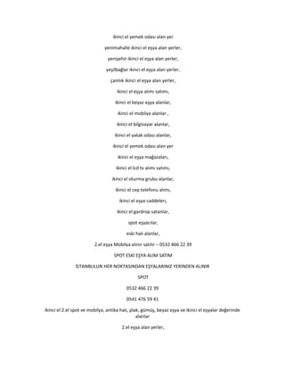 ikinci el yemek odası alan yer
yenimahalle ikinci el eşya alan yerler,
yenişehir ikinci el eşya alan yerler,
yeşilbağlar ikinci el eşya alan yerler,
çamlık ikinci el eşya alan yerler,
ikinci el eşya alımı satımı,
ikinci el beyaz eşya alanlar,
ikinci el mobilya alanlar ,
ikinci el bilgisayar alanlar,
ikinci el yatak odası alanlar,
ikinci el yemek odası alan yer
ikinci el eşya mağazaları,
ikinci el lcd tv alımı satımı,
ikinci el oturma grubu alanlar,
ikinci el cep telefonu alımı,
ikinci el eşya caddelerı,
ikinci el gardrop satanlar,
spot eşyacılar,
eski halı alanlar,
2.el eşya Mobilya alınır satılır – 0532 466 22 39
SPOT ESKİ EŞYA ALIM SATIM
İSTANBULUN HER NOKTASINDAN EŞYALARINIZ YERİNDEN ALINIR
SPOT
0532 466 22 39
0541 476 59 41
ikinci el 2.el spot ve mobilya, antika halı, plak, gümüş, beyaz eşya ve ikinci el eşyalar değerinde
alanlar
2.el eşya alan yerler,
 