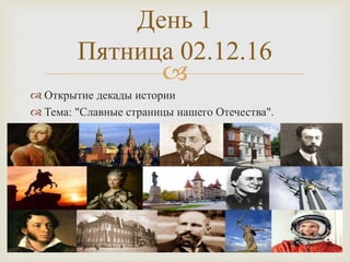 
 Открытие декады истории
 Тема: "Славные страницы нашего Отечества".
День 1
Пятница 02.12.16
 
