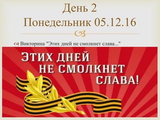 
 Викторина "Этих дней не смолкнет слава..."
День 2
Понедельник 05.12.16
 