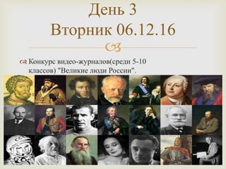 
 Конкурс видео-журналов(среди 5-10
классов) "Великие люди России".
День 3
Вторник 06.12.16
 