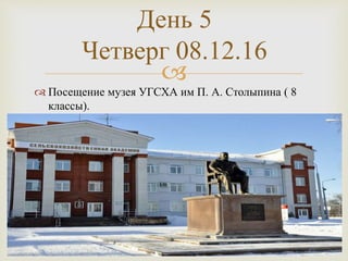 
 Посещение музея УГСХА им П. А. Столыпина ( 8
классы).
День 5
Четверг 08.12.16
 
