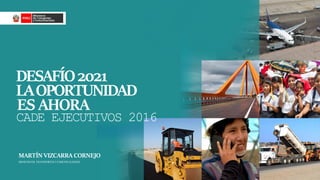 MINISTRODE TRANSPORTES YCOMUNICACIONES
MARTÍN VIZCARRA CORNEJO
CADE EJECUTIVOS 2016
ES AHORA
LAOPORTUNIDAD
DESAFÍO2021
 
