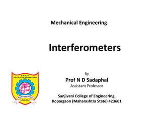 Interferometers
By
Prof N D Sadaphal
Assistant Professor
Sanjivani College of Engineering,
Kopargaon (Maharashtra State) 423601
Mechanical Engineering
 