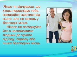Якщо ти відчуваєш, що
хтось переслідує тебе,
намагайся скритися від
нього, але не заходь у
безлюдні місця.
Ніколи не погоджуйся
йти з незнайомими
людьми до чужого
під’їзду, підвалу або
інших безлюдних місць.
 