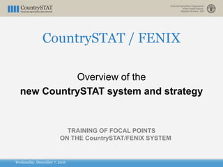 Wednesday, December 7, 2016
Overview of the
new CountrySTAT system and strategy
TRAINING OF FOCAL POINTS
ON THE CountrySTAT/FENIX SYSTEM
CountrySTAT / FENIX
 