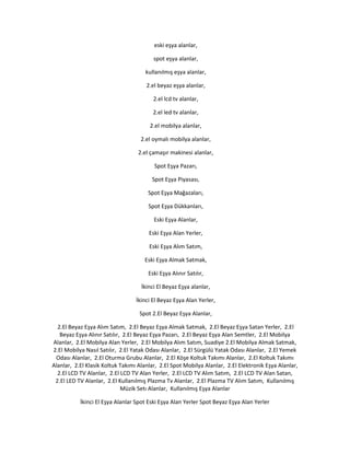 eski eşya alanlar,
spot eşya alanlar,
kullanılmış eşya alanlar,
2.el beyaz eşya alanlar,
2.el lcd tv alanlar,
2.el led tv alanlar,
2.el mobilya alanlar,
2.el oymalı mobilya alanlar,
2.el çamaşır makinesi alanlar,
Spot Eşya Pazarı,
Spot Eşya Piyasası,
Spot Eşya Mağazaları,
Spot Eşya Dükkanları,
Eski Eşya Alanlar,
Eski Eşya Alan Yerler,
Eski Eşya Alım Satım,
Eski Eşya Almak Satmak,
Eski Eşya Alınır Satılır,
İkinci El Beyaz Eşya alanlar,
İkinci El Beyaz Eşya Alan Yerler,
Spot 2.El Beyaz Eşya Alanlar,
2.El Beyaz Eşya Alım Satım, 2.El Beyaz Eşya Almak Satmak, 2.El Beyaz Eşya Satan Yerler, 2.El
Beyaz Eşya Alınır Satılır, 2.El Beyaz Eşya Pazarı, 2.El Beyaz Eşya Alan Semtler, 2.El Mobilya
Alanlar, 2.El Mobilya Alan Yerler, 2.El Mobilya Alım Satım, Suadiye 2.El Mobilya Almak Satmak,
2.El Mobilya Nasıl Satılır, 2.El Yatak Odası Alanlar, 2.El Sürgülü Yatak Odası Alanlar, 2.El Yemek
Odası Alanlar, 2.El Oturma Grubu Alanlar, 2.El Köşe Koltuk Takımı Alanlar, 2.El Koltuk Takımı
Alanlar, 2.El Klasik Koltuk Takımı Alanlar, 2.El Spot Mobilya Alanlar, 2.El Elektronik Eşya Alanlar,
2.El LCD TV Alanlar, 2.El LCD TV Alan Yerler, 2.El LCD TV Alım Satım, 2.El LCD TV Alan Satan,
2.El LED TV Alanlar, 2.El Kullanılmış Plazma Tv Alanlar, 2.El Plazma TV Alım Satım, Kullanılmış
Müzik Setı Alanlar, Kullanılmış Eşya Alanlar
İkinci El Eşya Alanlar Spot Eski Eşya Alan Yerler Spot Beyaz Eşya Alan Yerler
 