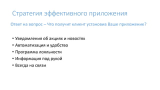 Стратегия эффективного приложения
• Уведомления об акциях и новостях
• Автоматизация и удобство
• Программа лояльности
• Информация под рукой
• Всегда на связи
Ответ на вопрос – Что получит клиент установив Ваше приложение?
 