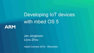 Developing IoT devices
with mbed OS 5
Jan Jongboom
Liyou Zhou
mbed Connect 2016 - Shenzhen
 
