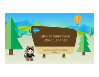  	
  
Intro to Salesforce
Cloud Services
​  Achieve Business Value,
Faster.
 