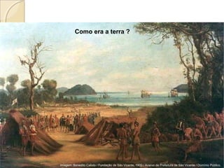 Como era a terra ?
Imagem: Benedito Calixto / Fundação de São Vicente, 1900 / Acervo da Prefeitura de São Vicente / Domínio Público.
 