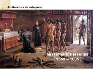 A Literatura de catequeseA Literatura de catequese
Missionários jesuítas
( 1549 – 1605 )
Imagem: Anchieta e Nóbrega na cabana de Pindobuçu, 1927 / Benedito Calixto / Museu Paulista / Domínio Público.
 