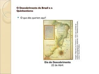 O Descobrimento do Brasil e oO Descobrimento do Brasil e o
QuinhentismoQuinhentismo
 O que eles queriam aqui?
Dia do Descobrimento
22 de Abril.
Imagem:MapadeLuísTeixeira(c.1574)comadivisãoda
Américaportuguesaemcapitanias,1574/BibliotecadaAjuda,
Lisboa/DomínioPúblico.
 