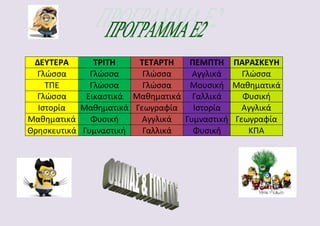 ΔΕΥΤΕΡΑ ΤΡΙΤΗ ΤΕΤΑΡΤΗ ΠΕΜΠΤΗ ΠΑΡΑΣΚΕΥΗ
Γλώσσα Γλώσσα Γλώσσα Αγγλικά Γλώσσα
ΤΠΕ Γλώσσα Γλώσσα Μουσική Μαθηματικά
Γλώσσα Εικαστικά Μαθηματικά Γαλλικά Φυσική
Ιστορία Μαθηματικά Γεωγραφία Ιστορία Αγγλικά
Μαθηματικά Φυσική Αγγλικά Γυμναστική Γεωγραφία
Θρησκευτικά Γυμναστική Γαλλικά Φυσική ΚΠΑ
 