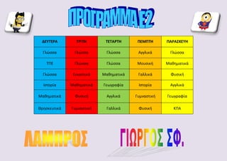 ΔΕΥΤΕΡΑ ΤΡΙΤΗ ΤΕΤΑΡΤΗ ΠΕΜΠΤΗ ΠΑΡΑΣΚΕΥΗ
Γλώσσα Γλώσσα Γλώσσα Αγγλικά Γλώσσα
ΤΠΕ Γλώσσα Γλώσσα Μουσική Μαθηματικά
Γλώσσα Εικαστικά Μαθηματικά Γαλλικά Φυσική
Ιστορία Μαθηματικά Γεωγραφία Ιστορία Αγγλικά
Μαθηματικά Φυσική Αγγλικά Γυμναστική Γεωγραφία
Θρησκευτικά Γυμναστική Γαλλικά Φυσική ΚΠΑ
 