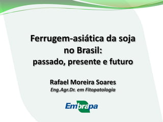 Ferrugem-asiática da soja
no Brasil:
passado, presente e futuro
Rafael Moreira Soares
Eng.Agr.Dr. em Fitopatologia
 